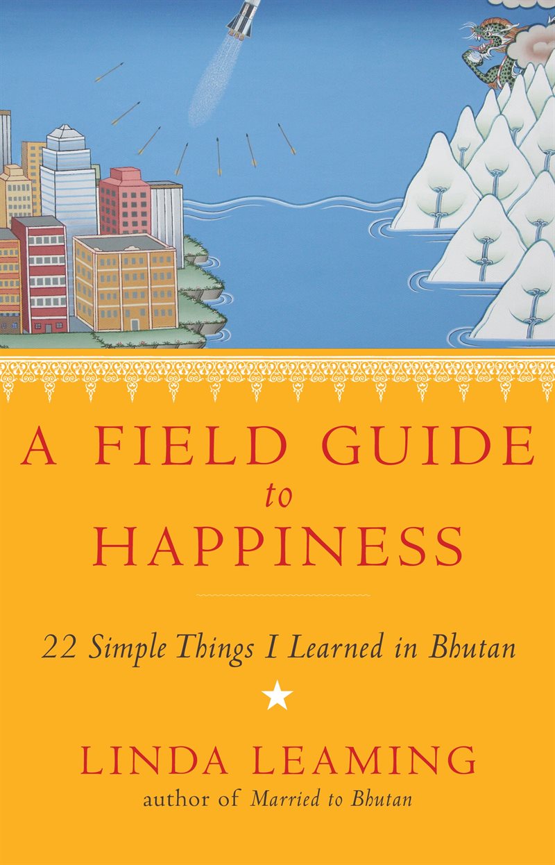 Field guide to happiness - what i learned in bhutan about living, loving an