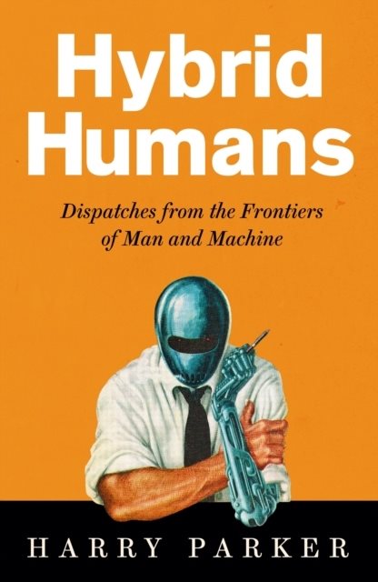 Hybrid Humans - Dispatches from the Frontiers of Man and Machine