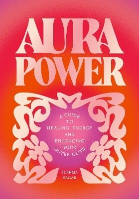 Aura Power: A guide to healing, energy and enhancing your outer glow