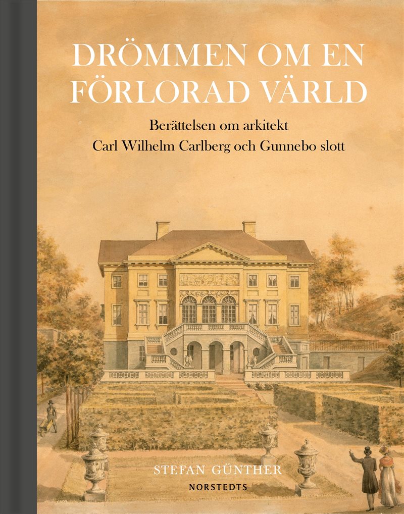 Drömmen om en förlorad värld : berättelsen om arkitekt Carl Wilhelm Carlberg och Gunnebo slott