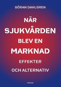 När sjukvården blev en marknad : effekter och alternativ