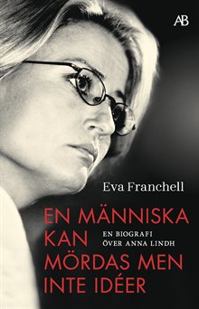 En människa kan mördas men inte idéer : en biografi över Anna Lindh