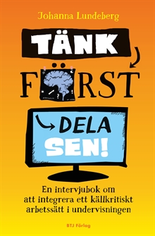 Tänk först, dela sen! : en intervjubok om att integrera ett källkritiskt arbetssätt i undervisningen